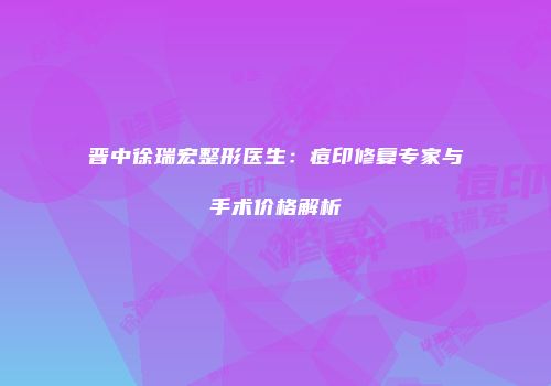 晋中徐瑞宏整形医生：痘印修复专家与手术价格解析