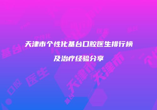 天津市个性化基台口腔医生排行榜及治疗经验分享