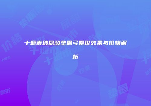 十堰市玻尿酸垫眉弓整形效果与价格解析