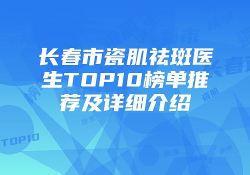 长春市瓷肌祛斑医生TOP10榜单推荐及详细介绍