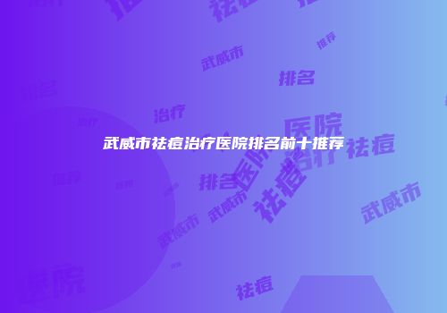 武威市祛痘治疗医院排名前十推荐