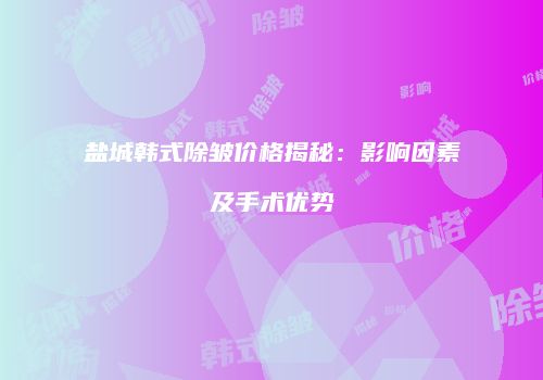 盐城韩式除皱价格揭秘：影响因素及手术优势