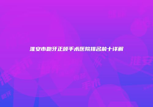 淮安市龅牙正颌手术医院排名前十详解