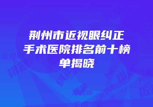 荆州市近视眼纠正手术医院排名前十榜单揭晓