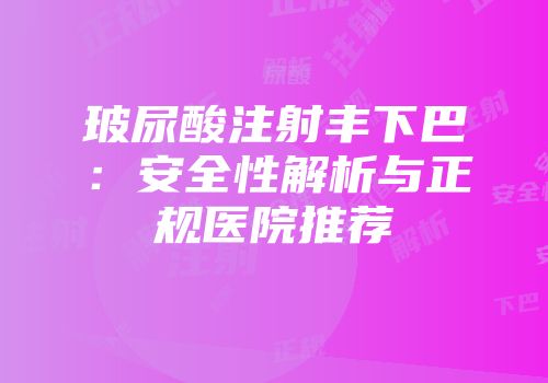 玻尿酸注射丰下巴：安全性解析与正规医院推荐