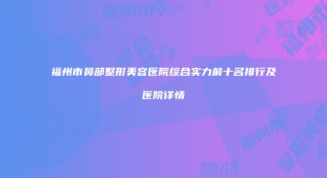 福州市鼻部整形美容医院综合实力前十名排行及医院详情