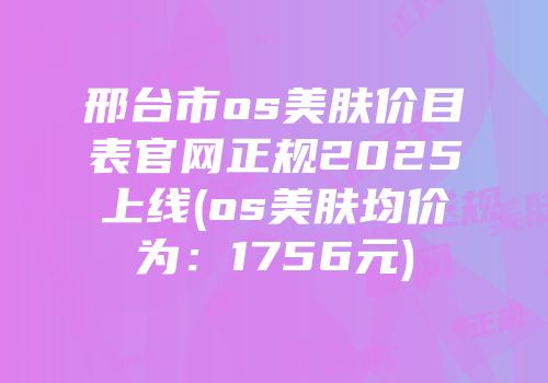 邢台市os美肤价目表官网正规2025上线(os美肤均价为：1756元)