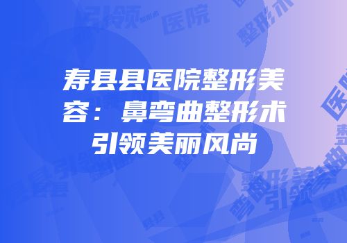 寿县县医院整形美容：鼻弯曲整形术引领美丽风尚