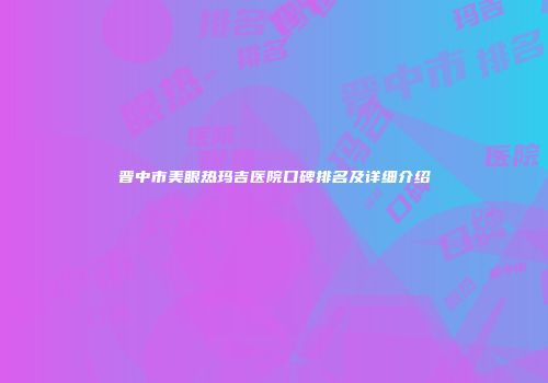 晋中市美眼热玛吉医院口碑排名及详细介绍