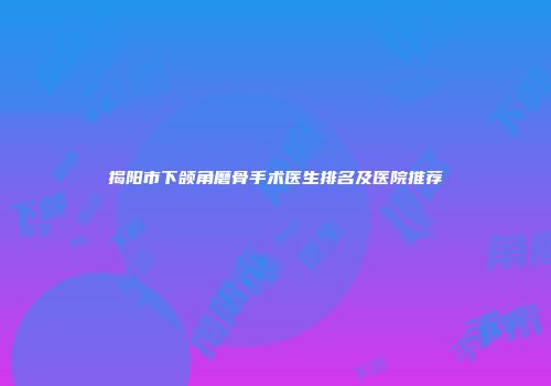 揭阳市下颌角磨骨手术医生排名及医院推荐