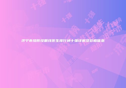 济宁市隐形纹眼线医生排行榜十强详解及价格信息