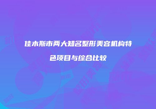 佳木斯市两大知名整形美容机构特色项目与综合比较