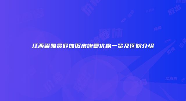 江西省隆鼻假体取出修复价格一览及医院介绍
