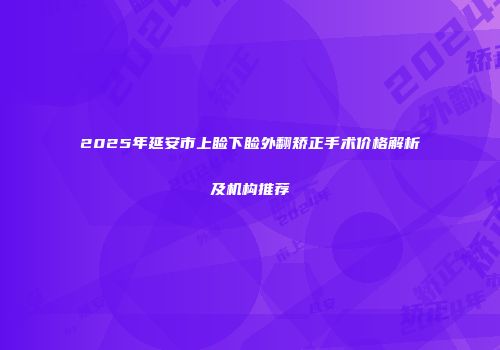 2025年延安市上睑下睑外翻矫正手术价格解析及机构推荐