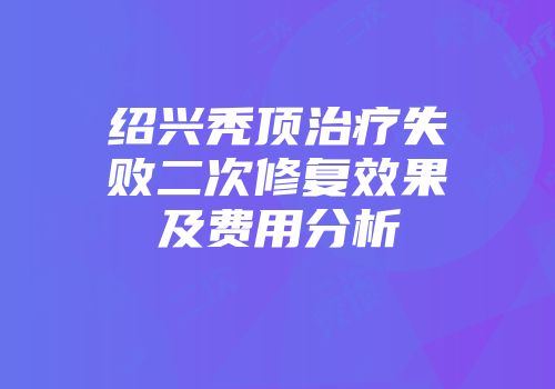 绍兴秃顶治疗失败二次修复效果及费用分析