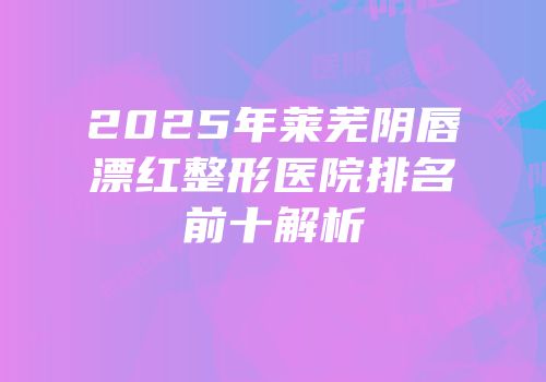 2025年莱芜阴唇漂红整形医院排名前十解析