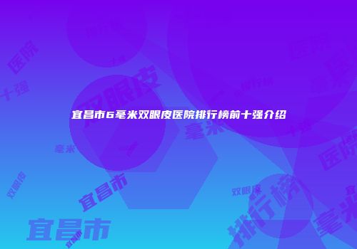 宜昌市6毫米双眼皮医院排行榜前十强介绍