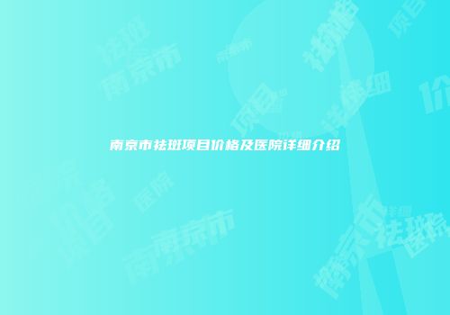 南京市祛斑项目价格及医院详细介绍