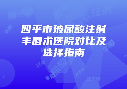四平市玻尿酸注射丰唇术医院对比及选择指南