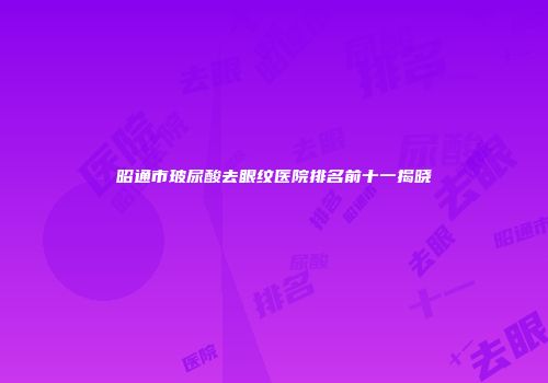 昭通市玻尿酸去眼纹医院排名前十一揭晓