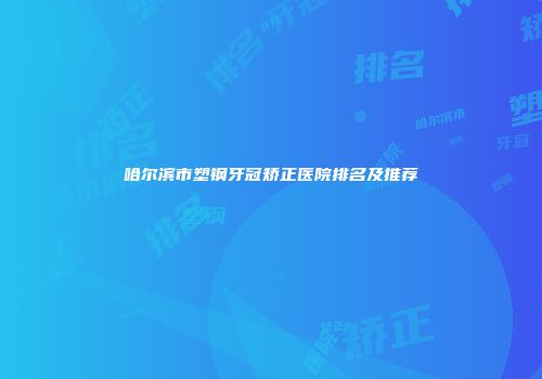 哈尔滨市塑钢牙冠矫正医院排名及推荐