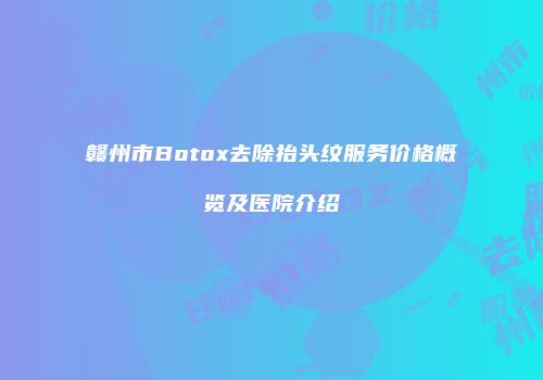 赣州市Botox去除抬头纹服务价格概览及医院介绍
