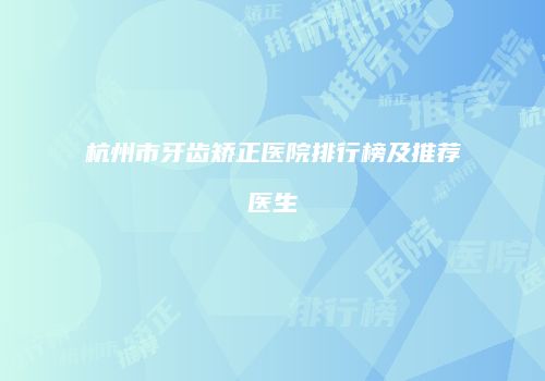 杭州市牙齿矫正医院排行榜及推荐医生