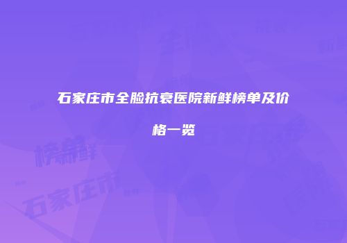 石家庄市全脸抗衰医院新鲜榜单及价格一览