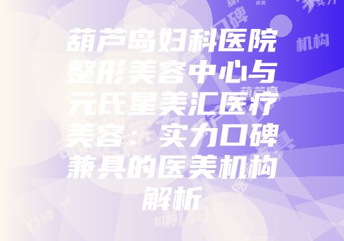 葫芦岛妇科医院整形美容中心与元氏星美汇医疗美容：实力口碑兼具的医美机构解析