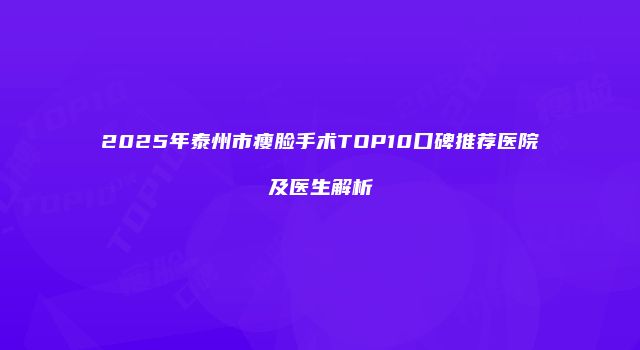 2025年泰州市瘦脸手术TOP10口碑推荐医院及医生解析