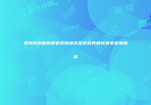 泰州市抗皱抗衰老医院排名及美容养颜抗衰老食物推荐