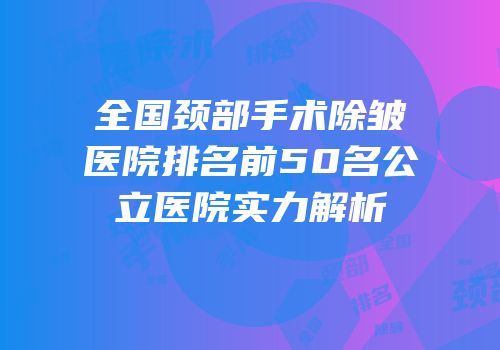 全国颈部手术除皱医院排名前50名公立医院实力解析