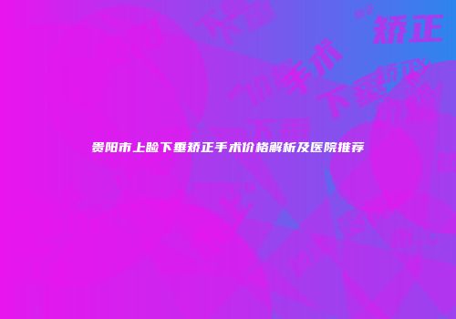 贵阳市上睑下垂矫正手术价格解析及医院推荐
