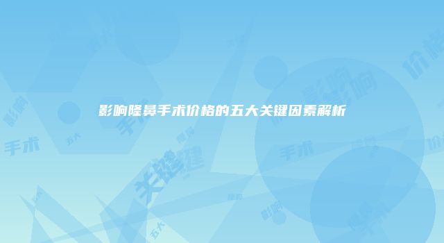 影响隆鼻手术价格的五大关键因素解析