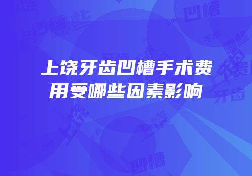 上饶牙齿凹槽手术费用受哪些因素影响