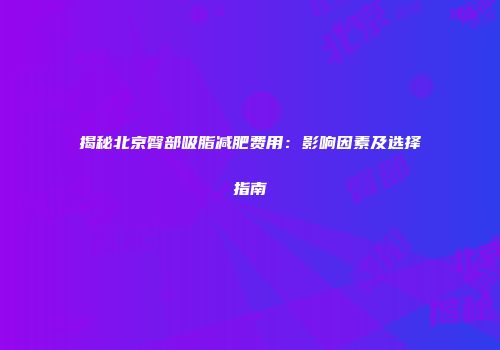 揭秘北京臀部吸脂减肥费用：影响因素及选择指南