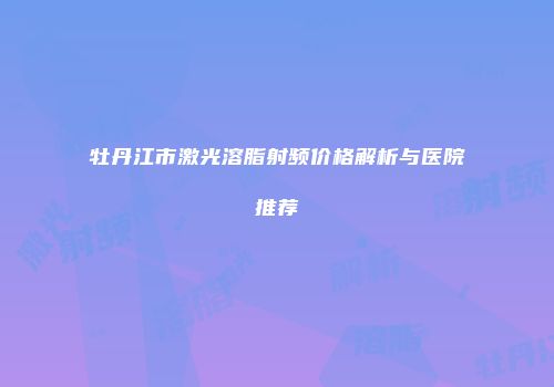 牡丹江市激光溶脂射频价格解析与医院推荐