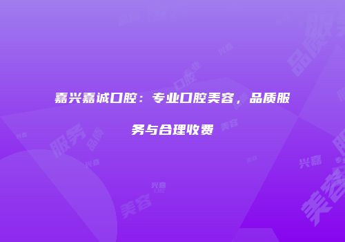 嘉兴嘉诚口腔：专业口腔美容，品质服务与合理收费