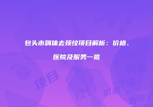 包头市嗨体去颈纹项目解析：价格、医院及服务一览