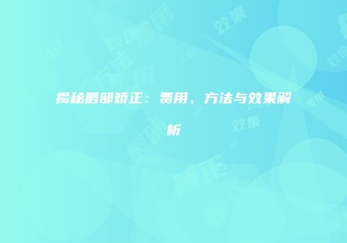 揭秘唇部矫正：费用、方法与效果解析