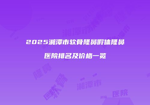 2025湘潭市软骨隆鼻假体隆鼻医院排名及价格一览