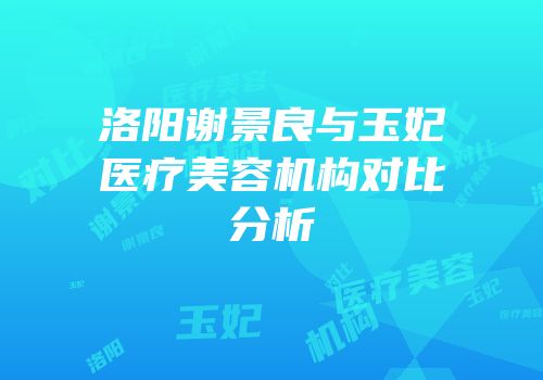 洛阳谢景良与玉妃医疗美容机构对比分析