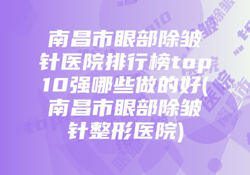 南昌市眼部除皱针医院排行榜top10强哪些做的好(南昌市眼部除皱针整形医院)