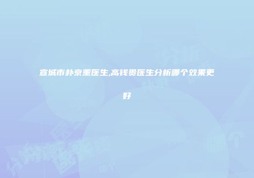 宣城市朴京薰医生,高钱贵医生分析哪个效果更好