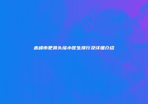 赤峰市肥鼻头缩小医生排行及详细介绍