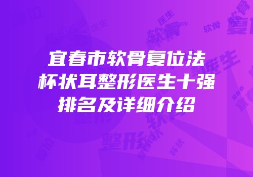 宜春市软骨复位法杯状耳整形医生十强排名及详细介绍