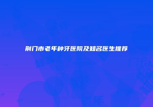 荆门市老年种牙医院及知名医生推荐
