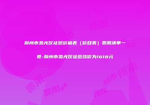 荆州市激光仪祛斑价格表（价目表）费用清单一览-荆州市激光仪祛斑均价为1618元