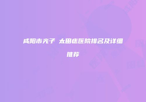咸阳市光子袪太田痣医院排名及详细推荐