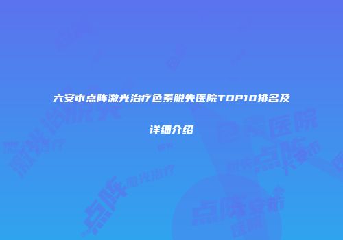六安市点阵激光治疗色素脱失医院TOP10排名及详细介绍